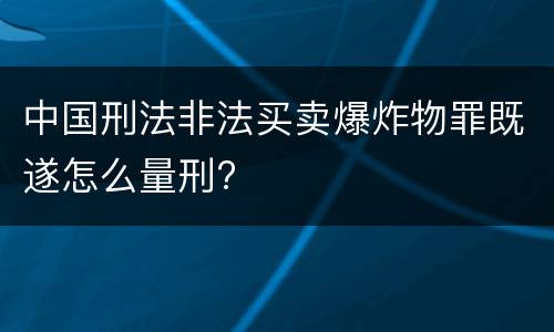 中国刑法非法买卖爆炸物罪既遂怎么量刑?