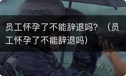 员工怀孕了不能辞退吗？（员工怀孕了不能辞退吗）