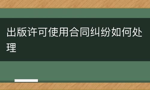 出版许可使用合同纠纷如何处理