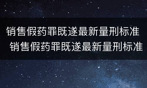 销售假药罪既遂最新量刑标准 销售假药罪既遂最新量刑标准是多少