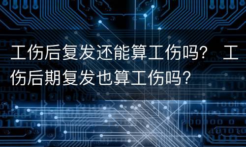 工伤后复发还能算工伤吗？ 工伤后期复发也算工伤吗?