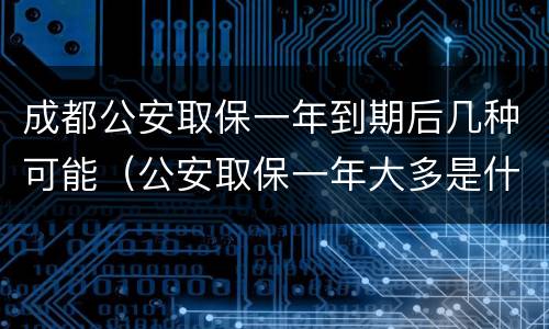 成都公安取保一年到期后几种可能（公安取保一年大多是什么结果?）