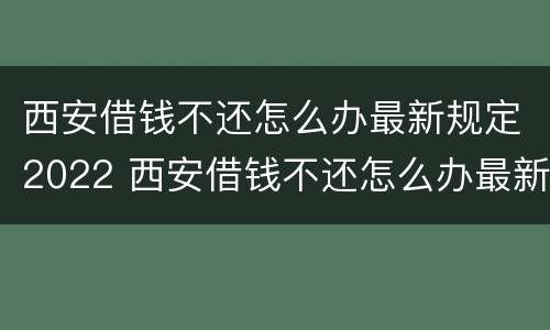 西安借钱不还怎么办最新规定2022 西安借钱不还怎么办最新规定2022年