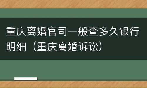 重庆离婚官司一般查多久银行明细（重庆离婚诉讼）
