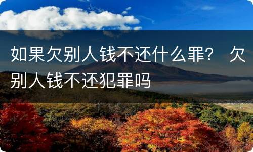 如果欠别人钱不还什么罪？ 欠别人钱不还犯罪吗