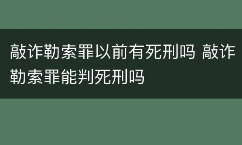 敲诈勒索罪以前有死刑吗 敲诈勒索罪能判死刑吗