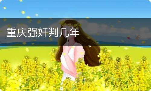 重庆强奸判几年