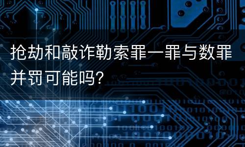 抢劫和敲诈勒索罪一罪与数罪并罚可能吗？