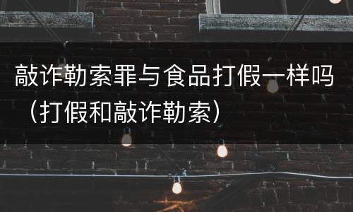 敲诈勒索罪与食品打假一样吗（打假和敲诈勒索）