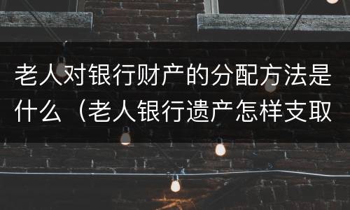 老人对银行财产的分配方法是什么（老人银行遗产怎样支取）