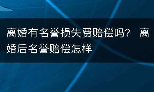 离婚有名誉损失费赔偿吗？ 离婚后名誉赔偿怎样