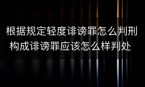 根据规定轻度诽谤罪怎么判刑 构成诽谤罪应该怎么样判处
