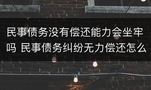 民事债务没有偿还能力会坐牢吗 民事债务纠纷无力偿还怎么处理会被拉入黑名单么