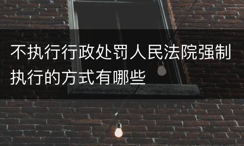 不执行行政处罚人民法院强制执行的方式有哪些