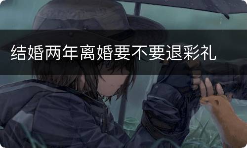 结婚两年离婚要不要退彩礼