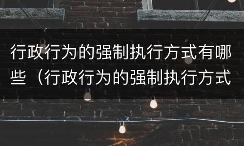 行政行为的强制执行方式有哪些（行政行为的强制执行方式有哪些类型）