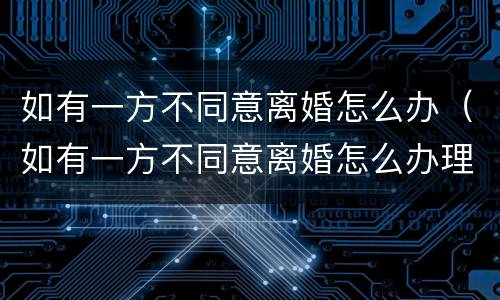 如有一方不同意离婚怎么办（如有一方不同意离婚怎么办理）