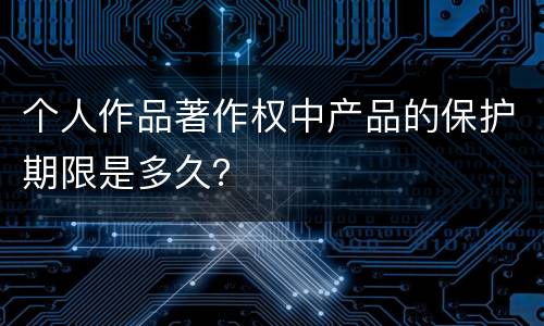 个人作品著作权中产品的保护期限是多久？