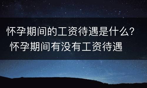 怀孕期间的工资待遇是什么？ 怀孕期间有没有工资待遇