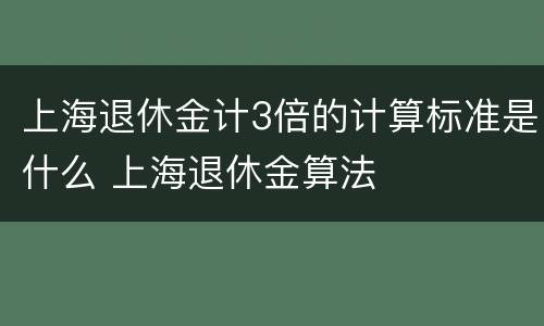 上海退休金计3倍的计算标准是什么 上海退休金算法