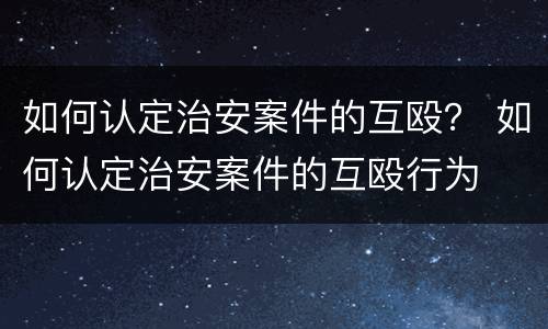如何认定治安案件的互殴？ 如何认定治安案件的互殴行为