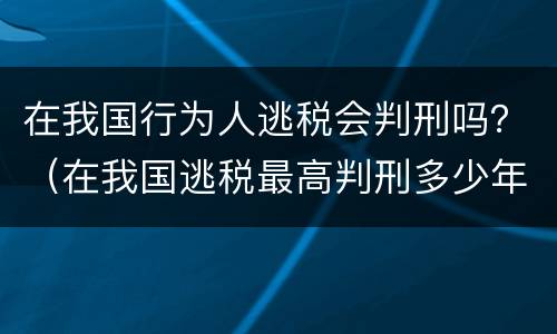 在我国行为人逃税会判刑吗？（在我国逃税最高判刑多少年）