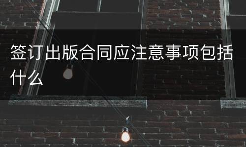 签订出版合同应注意事项包括什么