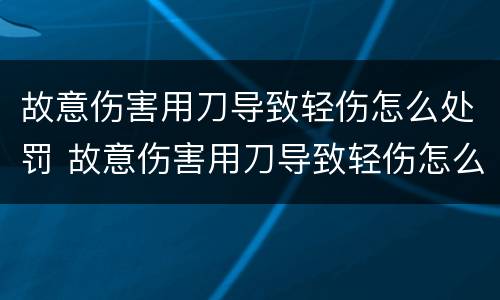 故意伤害用刀导致轻伤怎么处罚 故意伤害用刀导致轻伤怎么处罚的