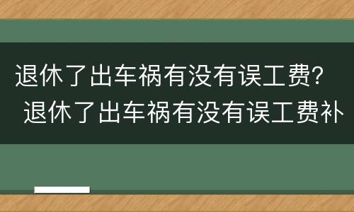 退休了出车祸有没有误工费？ 退休了出车祸有没有误工费补助