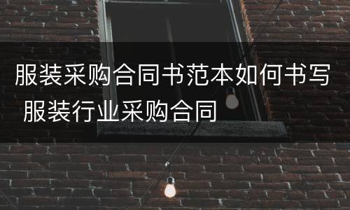 服装采购合同书范本如何书写 服装行业采购合同