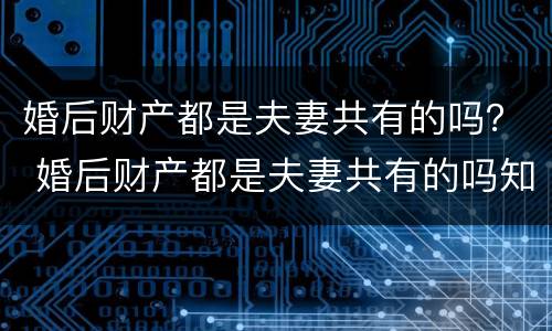 婚后财产都是夫妻共有的吗？ 婚后财产都是夫妻共有的吗知乎