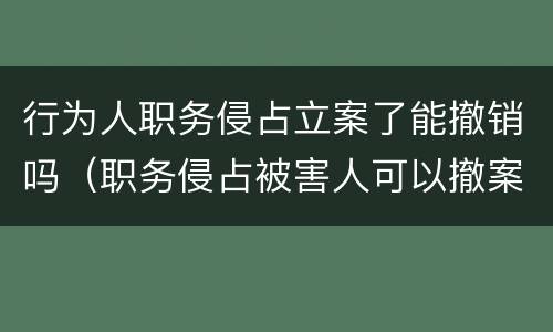 行为人职务侵占立案了能撤销吗（职务侵占被害人可以撤案吗）