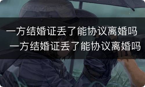 一方结婚证丢了能协议离婚吗 一方结婚证丢了能协议离婚吗