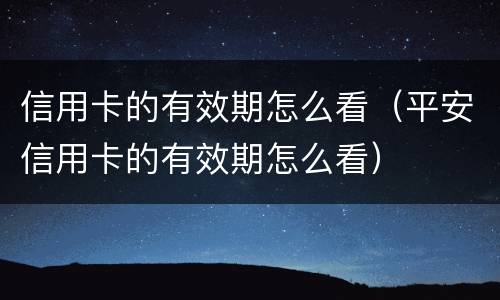 信用卡的有效期怎么看（平安信用卡的有效期怎么看）