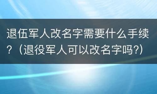退伍军人改名字需要什么手续?（退役军人可以改名字吗?）