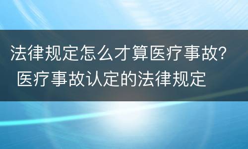 法律规定怎么才算医疗事故？ 医疗事故认定的法律规定