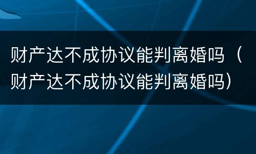 财产达不成协议能判离婚吗（财产达不成协议能判离婚吗）
