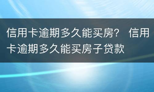 信用卡逾期多久能买房？ 信用卡逾期多久能买房子贷款