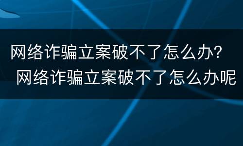 网络诈骗立案破不了怎么办？ 网络诈骗立案破不了怎么办呢