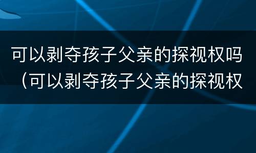可以剥夺孩子父亲的探视权吗（可以剥夺孩子父亲的探视权吗知乎）
