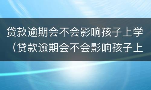 贷款逾期会不会影响孩子上学（贷款逾期会不会影响孩子上学政审）