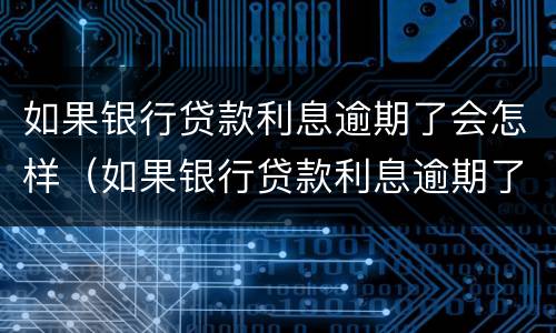 如果银行贷款利息逾期了会怎样（如果银行贷款利息逾期了会怎样处理）