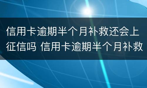 信用卡逾期半个月补救还会上征信吗 信用卡逾期半个月补救还会上征信吗