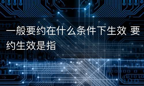 一般要约在什么条件下生效 要约生效是指