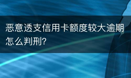 恶意透支信用卡额度较大逾期怎么判刑？