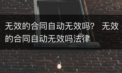 无效的合同自动无效吗？ 无效的合同自动无效吗法律