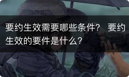 要约生效需要哪些条件？ 要约生效的要件是什么?