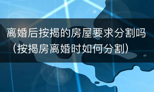 离婚后按揭的房屋要求分割吗（按揭房离婚时如何分割）