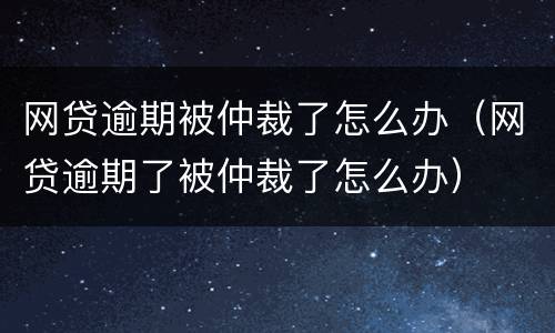 网贷逾期被仲裁了怎么办（网贷逾期了被仲裁了怎么办）