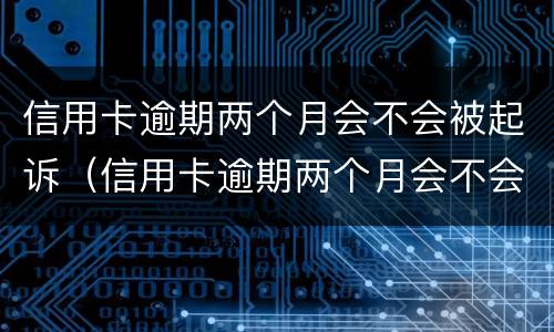 信用卡逾期两个月会不会被起诉（信用卡逾期两个月会不会被起诉成功）